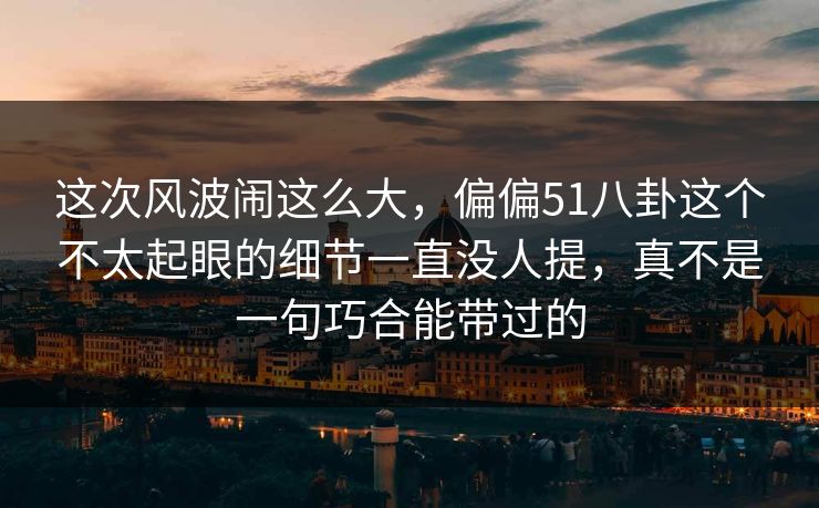 这次风波闹这么大，偏偏51八卦这个不太起眼的细节一直没人提，真不是一句巧合能带过的