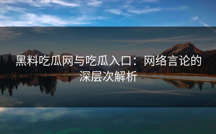 黑料吃瓜网与吃瓜入口：网络言论的深层次解析