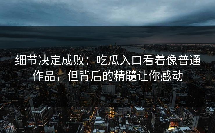 细节决定成败：吃瓜入口看着像普通作品，但背后的精髓让你感动