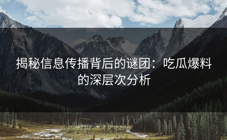 揭秘信息传播背后的谜团：吃瓜爆料的深层次分析