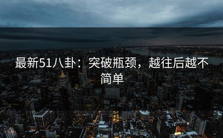 最新51八卦：突破瓶颈，越往后越不简单