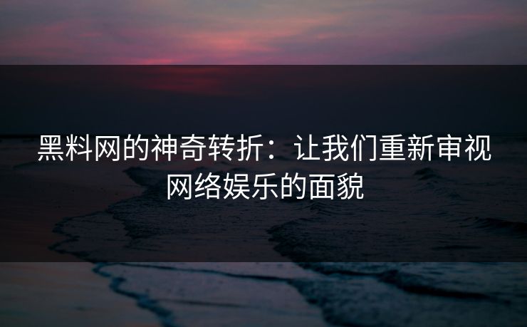 黑料网的神奇转折：让我们重新审视网络娱乐的面貌