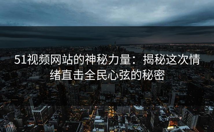 51视频网站的神秘力量：揭秘这次情绪直击全民心弦的秘密