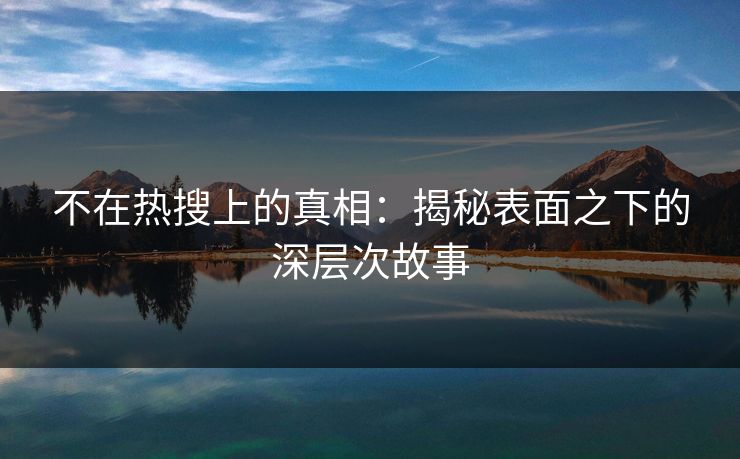 不在热搜上的真相：揭秘表面之下的深层次故事
