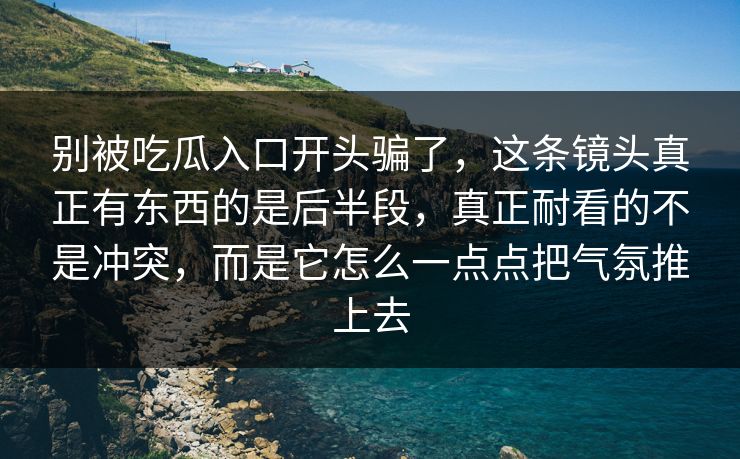 别被吃瓜入口开头骗了，这条镜头真正有东西的是后半段，真正耐看的不是冲突，而是它怎么一点点把气氛推上去