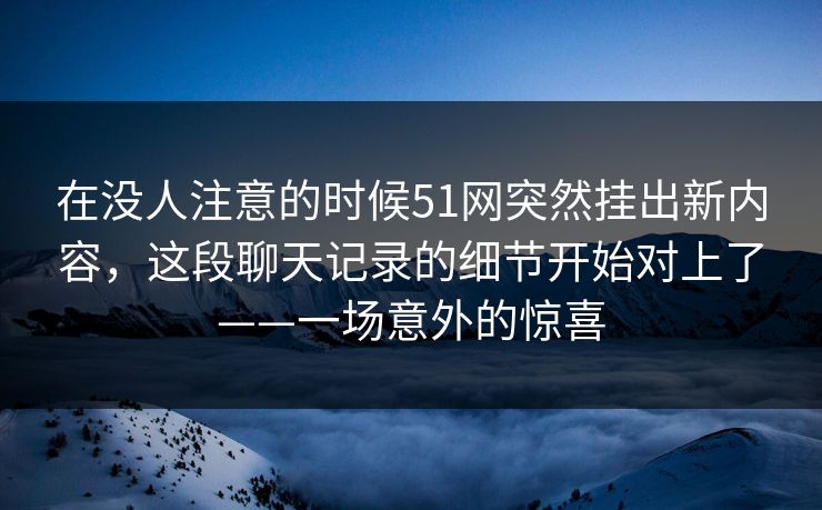 在没人注意的时候51网突然挂出新内容，这段聊天记录的细节开始对上了——一场意外的惊喜