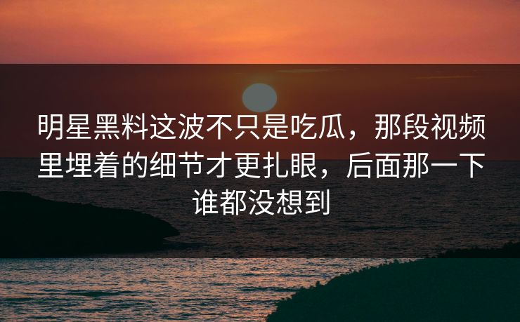 明星黑料这波不只是吃瓜，那段视频里埋着的细节才更扎眼，后面那一下谁都没想到