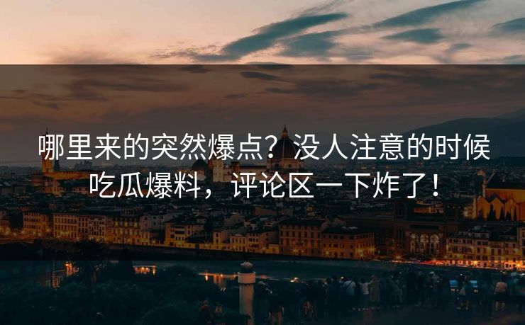 哪里来的突然爆点？没人注意的时候吃瓜爆料，评论区一下炸了！