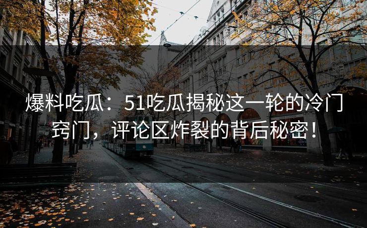 爆料吃瓜：51吃瓜揭秘这一轮的冷门窍门，评论区炸裂的背后秘密！