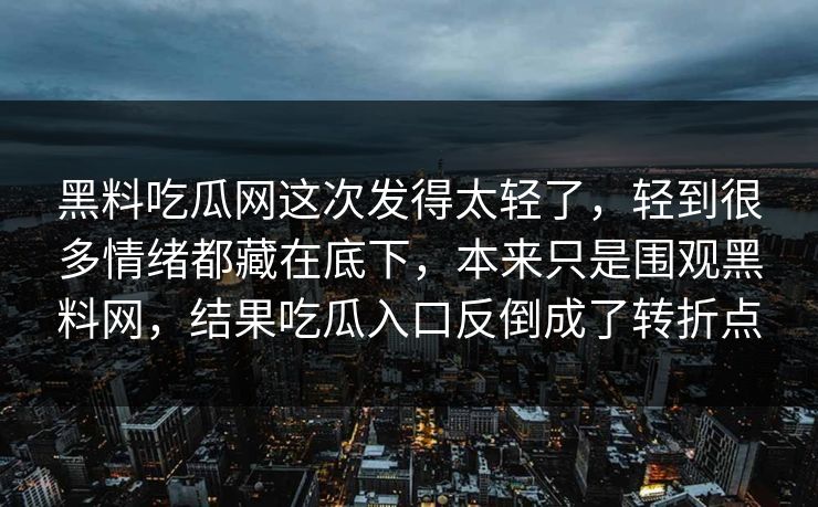 黑料吃瓜网这次发得太轻了，轻到很多情绪都藏在底下，本来只是围观黑料网，结果吃瓜入口反倒成了转折点