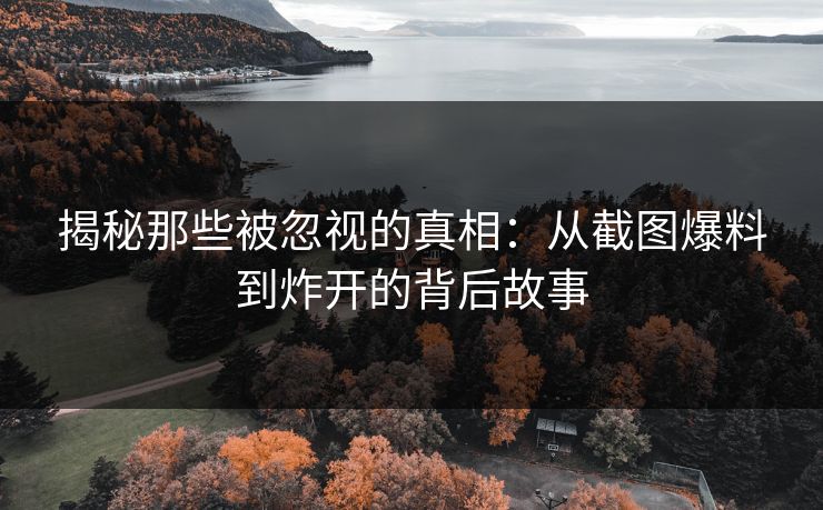揭秘那些被忽视的真相：从截图爆料到炸开的背后故事