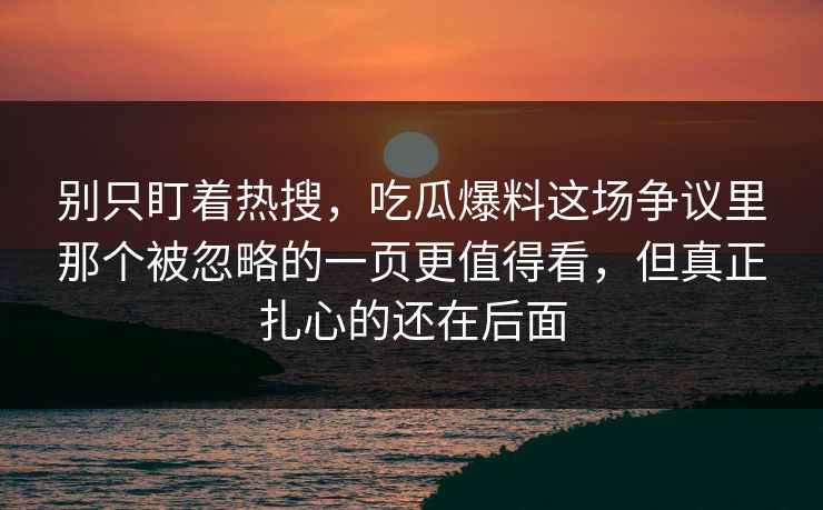 别只盯着热搜，吃瓜爆料这场争议里那个被忽略的一页更值得看，但真正扎心的还在后面