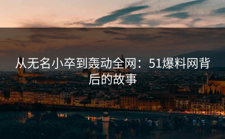 从无名小卒到轰动全网：51爆料网背后的故事